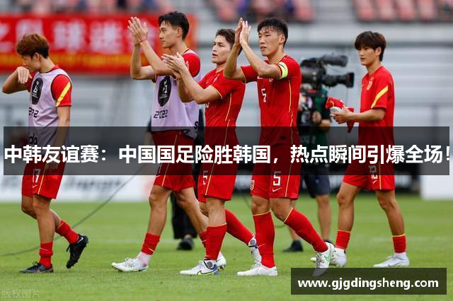 中韩友谊赛：中国国足险胜韩国，热点瞬间引爆全场！