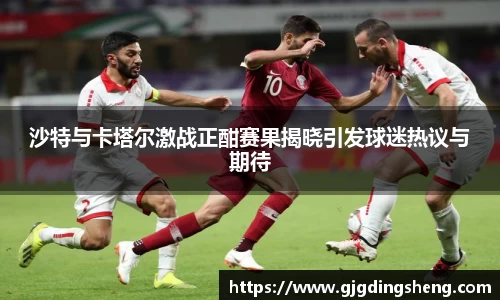 beats365沙特与卡塔尔激战正酣赛果揭晓引发球迷热议与期待